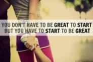 You don't have to be great to start. But you have to start to be great.